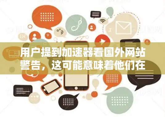 用户提到加速器看国外网站警告，这可能意味着他们在使用加速器软件时遇到了国外网站的警告，这通常是因为网站的协议或内容限制未符合他们的使用条件。以下是关于如何处理这种情况的建议