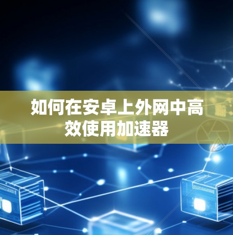 如何在安卓上外网中高效使用加速器