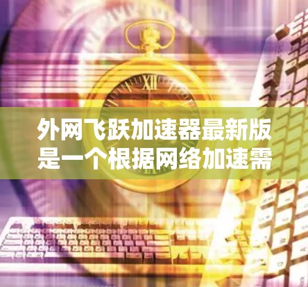 外网飞跃加速器最新版是一个根据网络加速需求优化的软件,旨在帮助用户更快地连接互联网,提升用户体验。以下是关于外网飞跃加速器的详细介绍 外网飞跃加速器最新版是一个根据网络加速需求优化的软件,旨在帮助用户更快地连接互联网,提升用户体验。以下是关于外网飞跃加速器的详细介绍