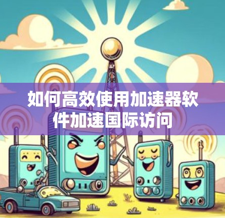 如何高效使用加速器软件加速国际访问