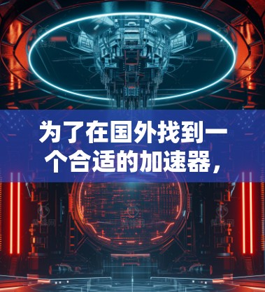 为了在国外找到一个合适的加速器,您可以按照以下步骤进行选择和规划 为了在国外找到一个合适的加速器,您可以按照以下步骤进行选择和规划