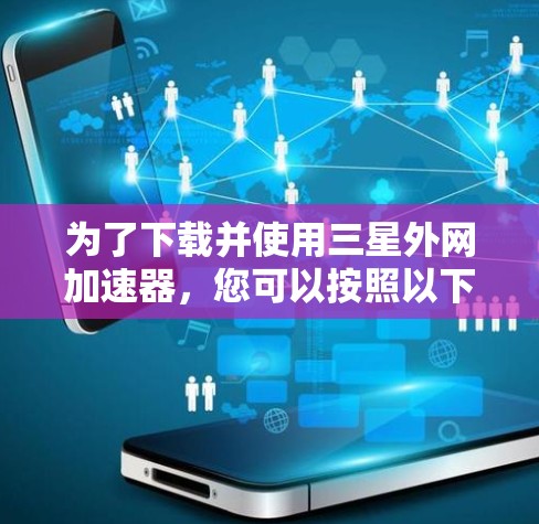 为了下载并使用三星外网加速器,您可以按照以下步骤进行 为了下载并使用三星外网加速器,您可以按照以下步骤进行