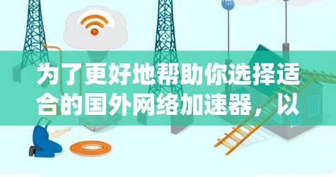 为了更好地帮助你选择适合的国外网络加速器,以下是系统性的总结 为了更好地帮助你选择适合的国外网络加速器,以下是系统性的总结