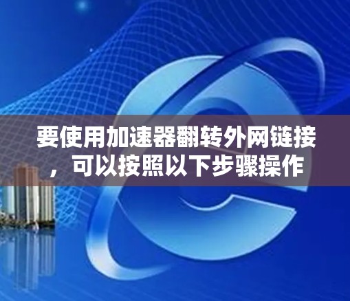 要使用加速器翻转外网链接,可以按照以下步骤操作 要使用加速器翻转外网链接,可以按照以下步骤操作
