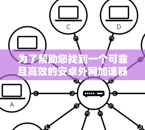为了帮助您找到一个可靠且高效的安卓外网加速器,以下是几个推荐的工具,涵盖了多种功能和使用场景 为了帮助您找到一个可靠且高效的安卓外网加速器,以下是几个推荐的工具,涵盖了多种功能和使用场景