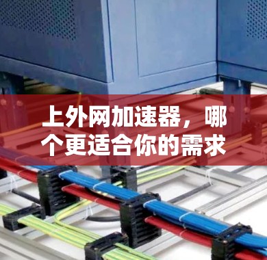 上外网加速器，哪个更适合你的需求？