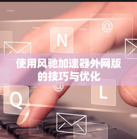 使用风驰加速器外网版的技巧与优化