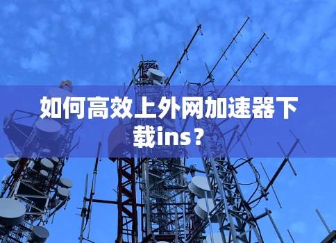 如何高效上外网加速器下载ins? 如何高效上外网加速器下载ins?