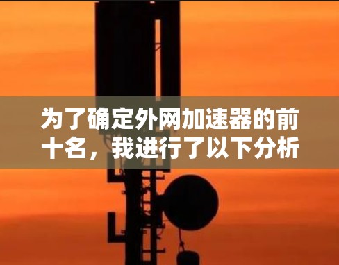 为了确定外网加速器的前十名，我进行了以下分析和步骤