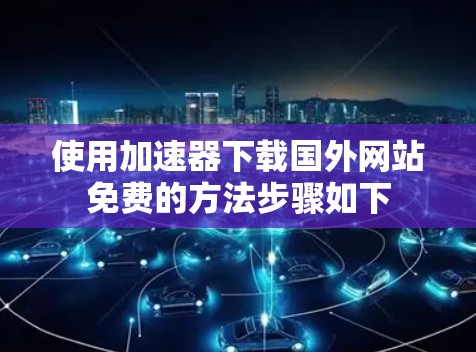 使用加速器下载国外网站免费的方法步骤如下 使用加速器下载国外网站免费的方法步骤如下