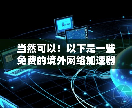 当然可以!以下是一些免费的境外网络加速器和国内的网络加速器推荐 当然可以!以下是一些免费的境外网络加速器和国内的网络加速器推荐