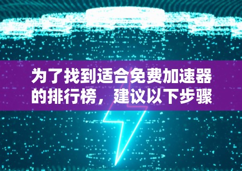 为了找到适合免费加速器的排行榜,建议以下步骤和信息整理 为了找到适合免费加速器的排行榜,建议以下步骤和信息整理