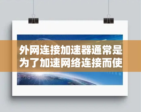 外网连接加速器通常是为了加速网络连接而使用的工具，但它们可能会在某些情况下导致广告或延迟。如果您确实需要使用外网连接加速器来解决这些问题，可以尝试以下步骤来安装并使用它