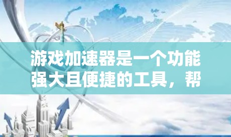游戏加速器是一个功能强大且便捷的工具,帮助用户快速加速游戏,提升游戏体验。以下是对游戏加速器的详细分析和使用指南 游戏加速器是一个功能强大且便捷的工具,帮助用户快速加速游戏,提升游戏体验。以下是对游戏加速器的详细分析和使用指南