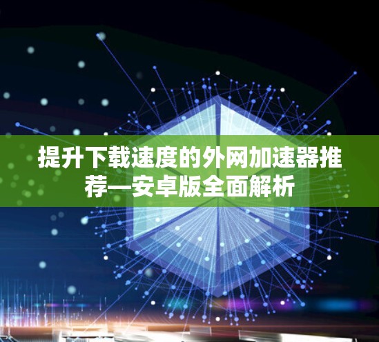 提升下载速度的外网加速器推荐—安卓版全面解析