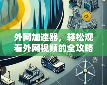 外网加速器,轻松观看外网视频的全攻略 外网加速器,轻松观看外网视频的全攻略