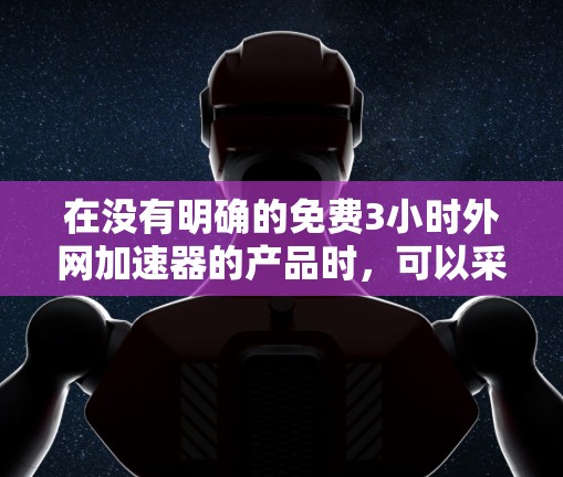 在没有明确的免费3小时外网加速器的产品时,可以采取以下步骤来优化网络性能 在没有明确的免费3小时外网加速器的产品时,可以采取以下步骤来优化网络性能