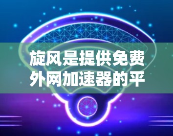 旋风是提供免费外网加速器的平台,通常称为旋风外网加速器。以下是使用旋风外网加速器的步骤和建议 旋风是提供免费外网加速器的平台,通常称为旋风外网加速器。以下是使用旋风外网加速器的步骤和建议