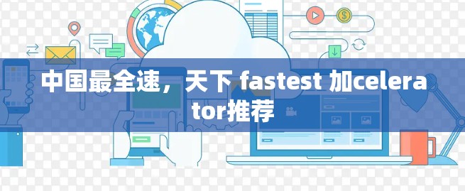 中国最全速,天下 fastest 加celerator推荐 中国最全速,天下 fastest 加celerator推荐