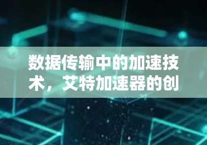数据传输中的加速技术,艾特加速器的创新 数据传输中的加速技术,艾特加速器的创新