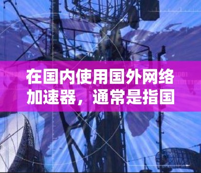 在国内使用国外网络加速器，通常是指国内的网络加速器或路由器能够根据国外网络的流量进行优化和配置，以提高国内网络的使用效率。以下是一些国内常用的网络加速器及其使用国外网络加速器的方法
