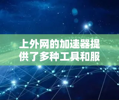 上外网的加速器提供了多种工具和服务,帮助用户提升网络连接速度和用户体验。以下是其主要的加速器功能 上外网的加速器提供了多种工具和服务,帮助用户提升网络连接速度和用户体验。以下是其主要的加速器功能