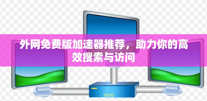 外网免费版加速器推荐,助力你的高效搜索与访问 外网免费版加速器推荐,助力你的高效搜索与访问