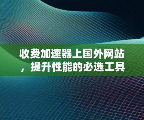 收费加速器上国外网站，提升性能的必选工具