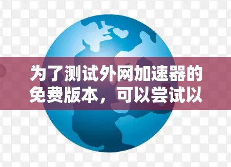 为了测试外网加速器的免费版本,可以尝试以下步骤 为了测试外网加速器的免费版本,可以尝试以下步骤