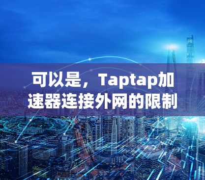 可以是，Taptap加速器连接外网的限制与注意事项