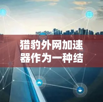 猎豹外网加速器作为一种结合多种加速技术的工具,其表现可以从以下几个方面进行评估 猎豹外网加速器作为一种结合多种加速技术的工具,其表现可以从以下几个方面进行评估