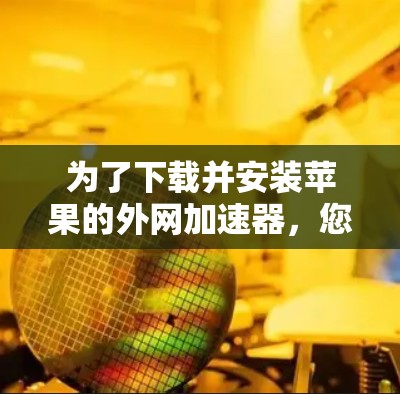为了下载并安装苹果的外网加速器，您可以按照以下步骤进行