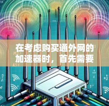 在考虑购买通外网的加速器时，首先需要明确自己的具体需求和网络环境。以下是一个有条理的总结和建议，帮助你做出合适的选择