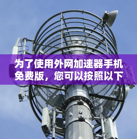 为了使用外网加速器手机免费版,您可以按照以下步骤操作 为了使用外网加速器手机免费版,您可以按照以下步骤操作