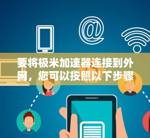 要将极米加速器连接到外网,您可以按照以下步骤进行操作 要将极米加速器连接到外网,您可以按照以下步骤进行操作