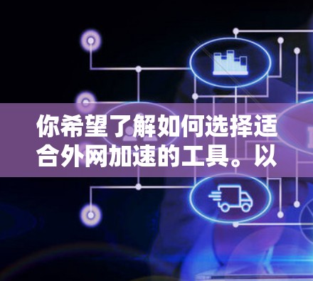 你希望了解如何选择适合外网加速的工具。以下是一些步骤性的指南,帮助你做出明智的选择 你希望了解如何选择适合外网加速的工具。以下是一些步骤性的指南,帮助你做出明智的选择