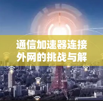 通信加速器连接外网的挑战与解决策略 通信加速器连接外网的挑战与解决策略