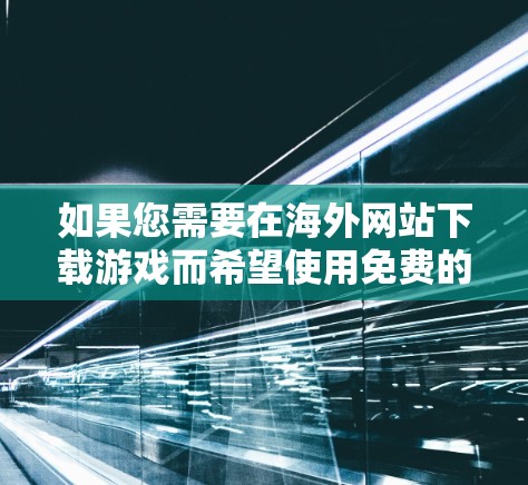 如果您需要在海外网站下载游戏而希望使用免费的加速器,以下是一些常见的推荐,但请注意,这些工具可能有广告或权限限制 如果您需要在海外网站下载游戏而希望使用免费的加速器,以下是一些常见的推荐,但请注意,这些工具可能有广告或权限限制