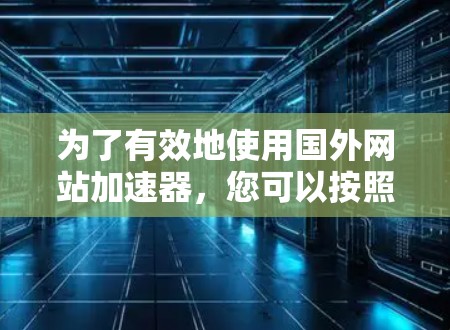 为了有效地使用国外网站加速器,您可以按照以下步骤进行操作 为了有效地使用国外网站加速器,您可以按照以下步骤进行操作