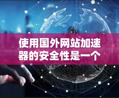 使用国外网站加速器的安全性是一个需要仔细考虑的问题。以下是一些关键点，帮助你更全面地了解国外网站加速器的安全性
