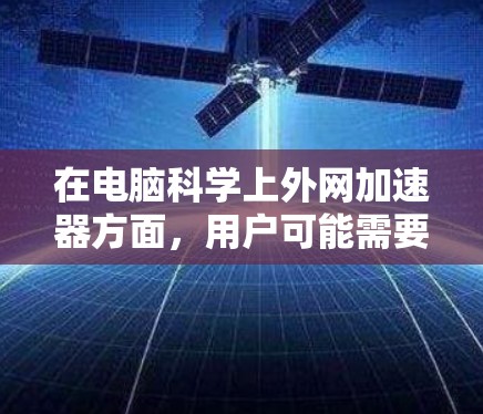 在电脑科学上外网加速器方面,用户可能需要一个帮助提升应用速度或网页性能的工具。以下是一些常见的科学上外网加速器,供您参考 在电脑科学上外网加速器方面,用户可能需要一个帮助提升应用速度或网页性能的工具。以下是一些常见的科学上外网加速器,供您参考