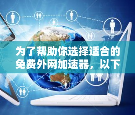 为了帮助你选择适合的免费外网加速器,以下是一些推荐的工具和建议 为了帮助你选择适合的免费外网加速器,以下是一些推荐的工具和建议