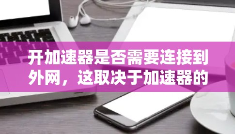 开加速器是否需要连接到外网,这取决于加速器的具体用途和使用的场景。以下是详细的回答 开加速器是否需要连接到外网,这取决于加速器的具体用途和使用的场景。以下是详细的回答