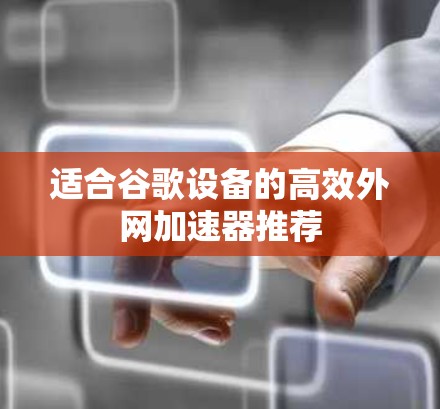 适合谷歌设备的高效外网加速器推荐 适合谷歌设备的高效外网加速器推荐