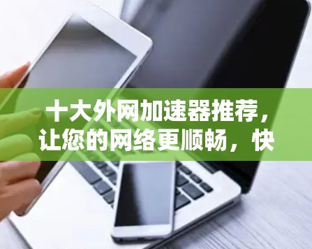 十大外网加速器推荐，让您的网络更顺畅，快来了解一下！