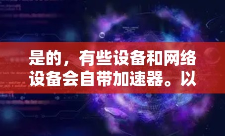 是的,有些设备和网络设备会自带加速器。以下是一些常见的加速器和如何在特定设备上使用它们 是的,有些设备和网络设备会自带加速器。以下是一些常见的加速器和如何在特定设备上使用它们