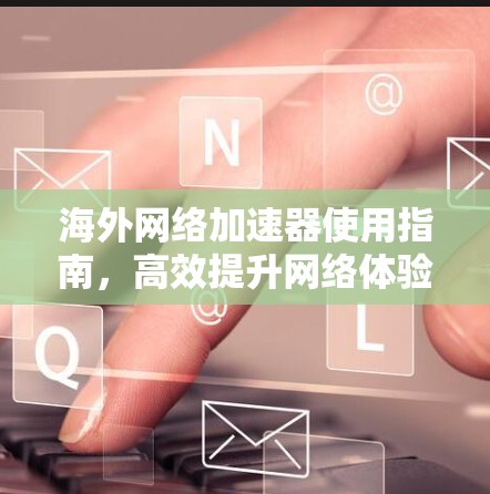 海外网络加速器使用指南，高效提升网络体验