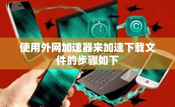 使用外网加速器来加速下载文件的步骤如下