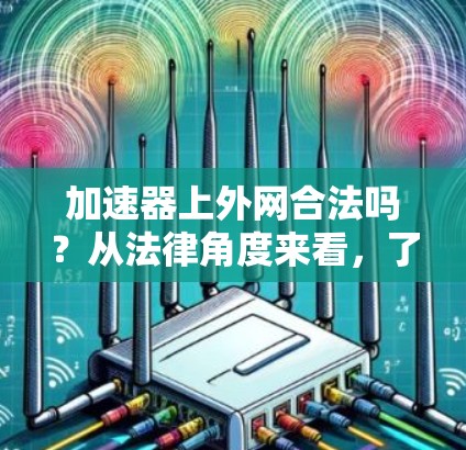 加速器上外网合法吗？从法律角度来看，了解其合法性，避免潜在风险