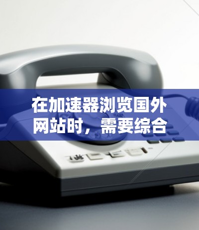 在加速器浏览国外网站时，需要综合考虑中国的法律、网络安全和网络秩序等多方面因素，以确保安全且遵守相关规定。以下是一步步的建议